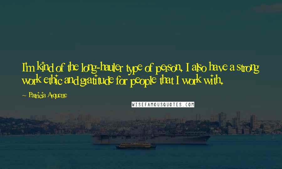 Patricia Arquette Quotes: I'm kind of the long-hauler type of person. I also have a strong work ethic and gratitude for people that I work with.