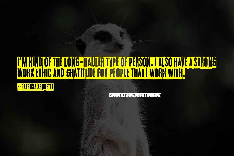 Patricia Arquette Quotes: I'm kind of the long-hauler type of person. I also have a strong work ethic and gratitude for people that I work with.