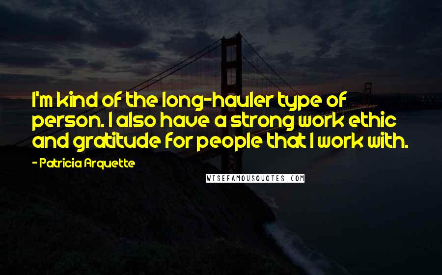 Patricia Arquette Quotes: I'm kind of the long-hauler type of person. I also have a strong work ethic and gratitude for people that I work with.