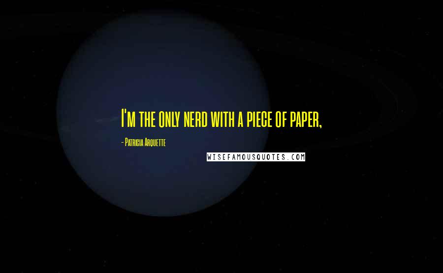 Patricia Arquette Quotes: I'm the only nerd with a piece of paper,