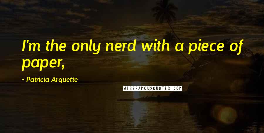 Patricia Arquette Quotes: I'm the only nerd with a piece of paper,