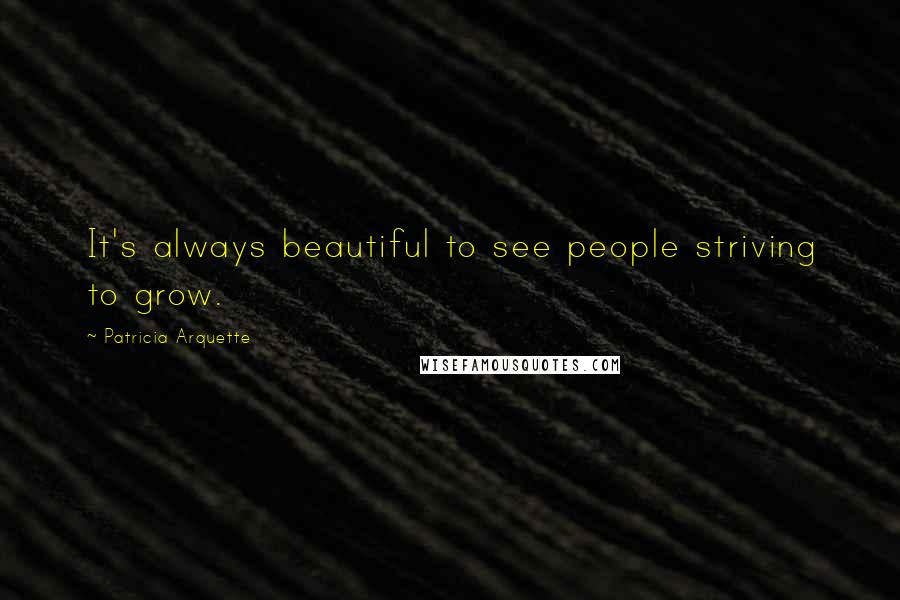 Patricia Arquette Quotes: It's always beautiful to see people striving to grow.