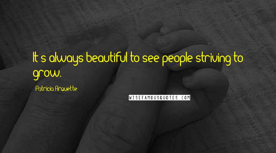 Patricia Arquette Quotes: It's always beautiful to see people striving to grow.