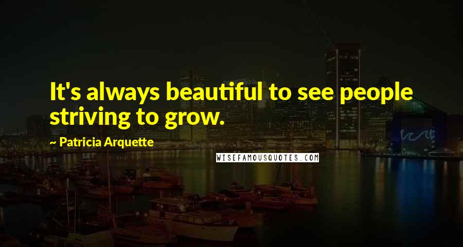 Patricia Arquette Quotes: It's always beautiful to see people striving to grow.