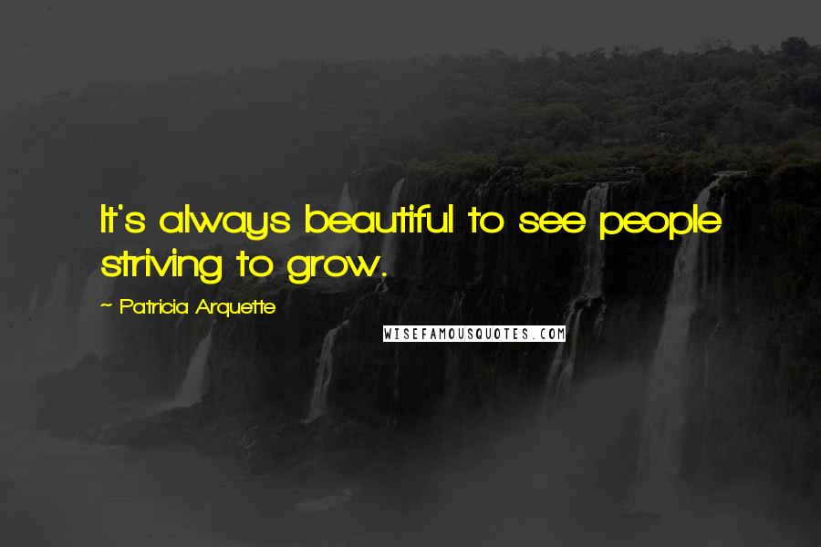 Patricia Arquette Quotes: It's always beautiful to see people striving to grow.