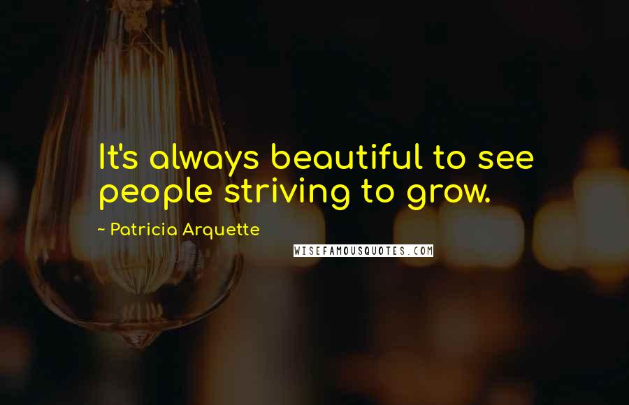 Patricia Arquette Quotes: It's always beautiful to see people striving to grow.