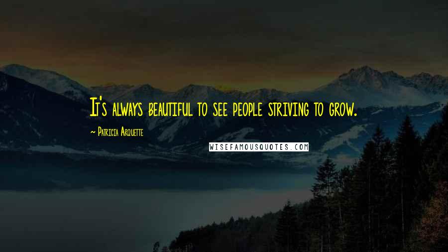 Patricia Arquette Quotes: It's always beautiful to see people striving to grow.