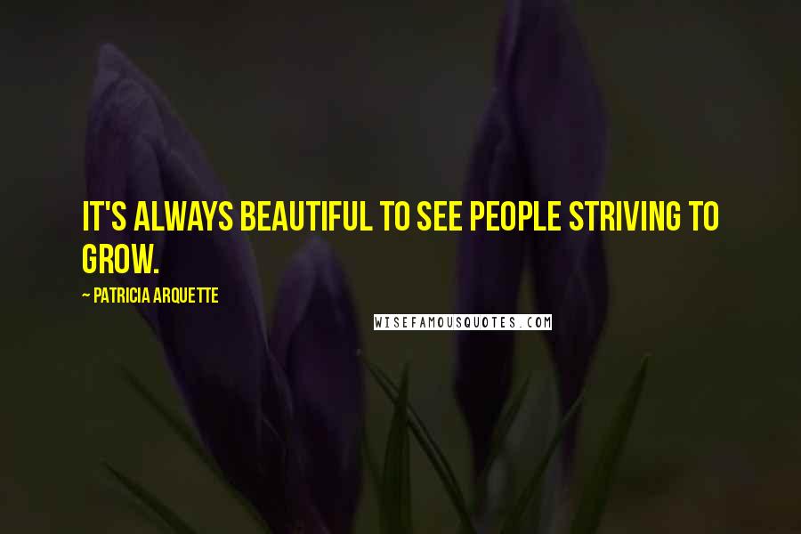 Patricia Arquette Quotes: It's always beautiful to see people striving to grow.