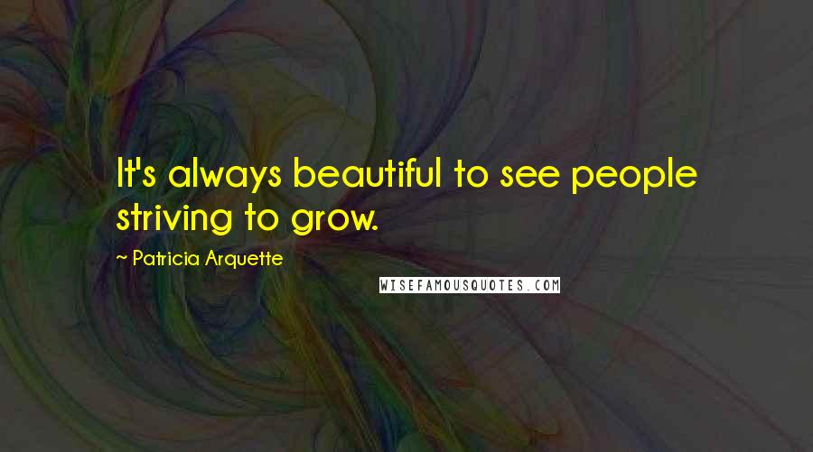 Patricia Arquette Quotes: It's always beautiful to see people striving to grow.