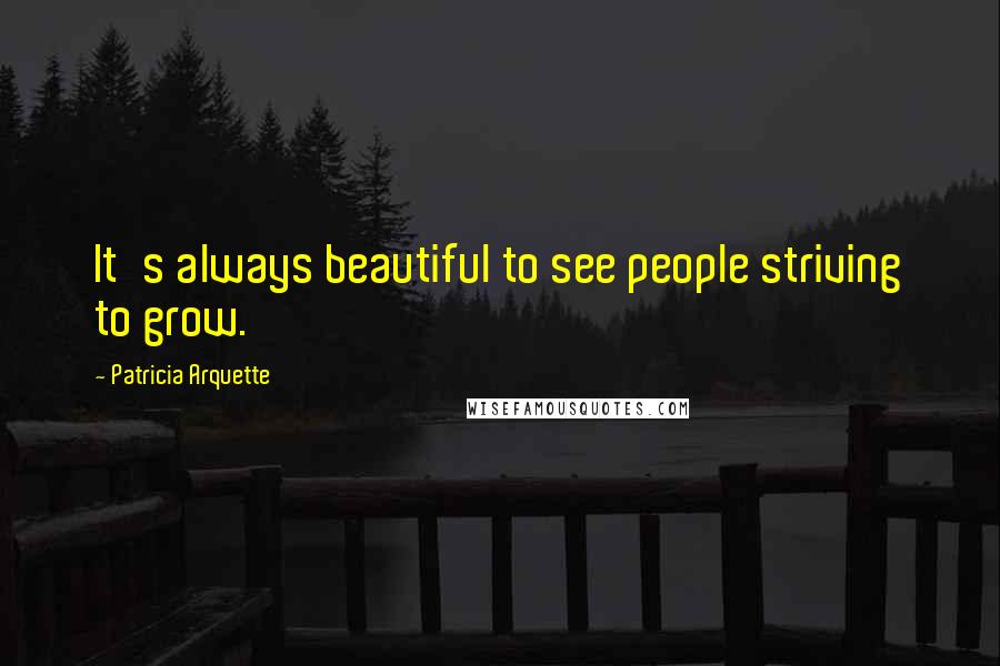 Patricia Arquette Quotes: It's always beautiful to see people striving to grow.