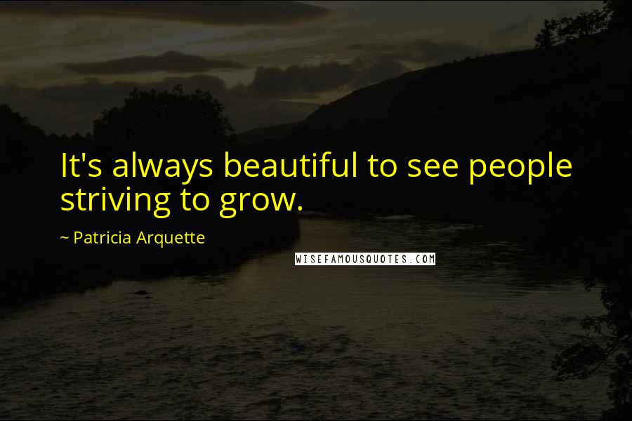 Patricia Arquette Quotes: It's always beautiful to see people striving to grow.