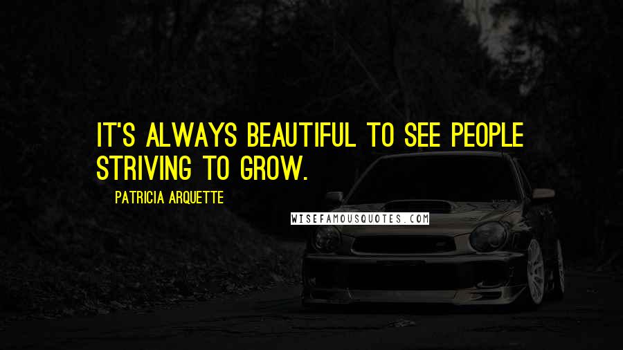 Patricia Arquette Quotes: It's always beautiful to see people striving to grow.