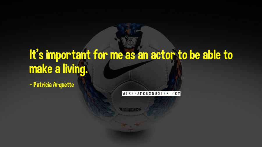 Patricia Arquette Quotes: It's important for me as an actor to be able to make a living.