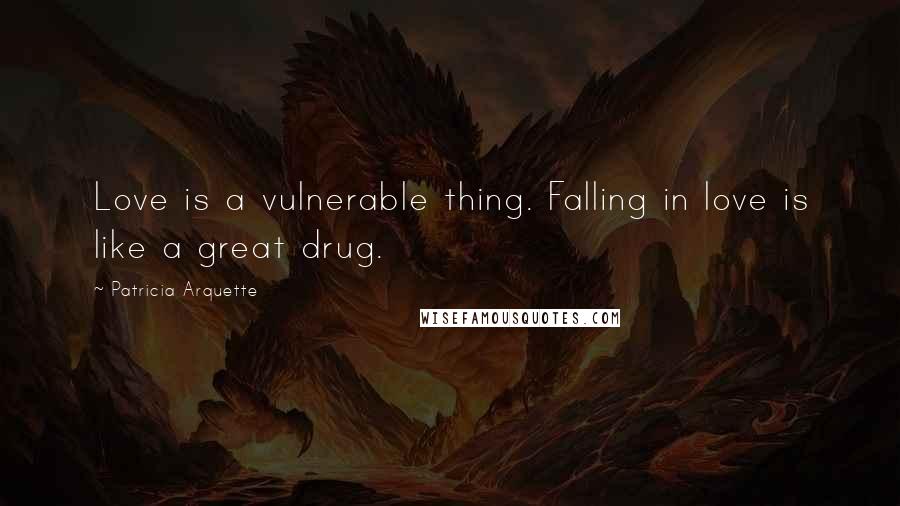Patricia Arquette Quotes: Love is a vulnerable thing. Falling in love is like a great drug.