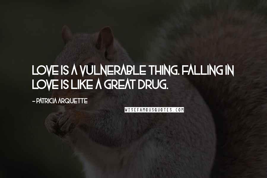 Patricia Arquette Quotes: Love is a vulnerable thing. Falling in love is like a great drug.