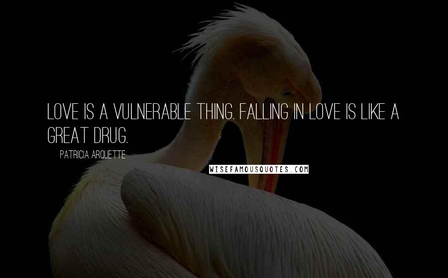 Patricia Arquette Quotes: Love is a vulnerable thing. Falling in love is like a great drug.