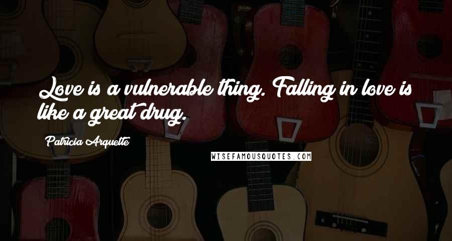 Patricia Arquette Quotes: Love is a vulnerable thing. Falling in love is like a great drug.