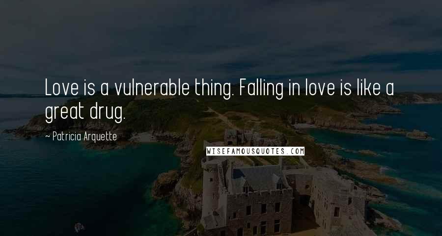 Patricia Arquette Quotes: Love is a vulnerable thing. Falling in love is like a great drug.