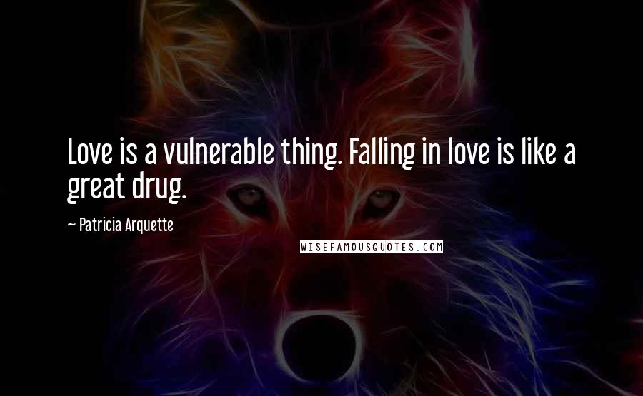 Patricia Arquette Quotes: Love is a vulnerable thing. Falling in love is like a great drug.