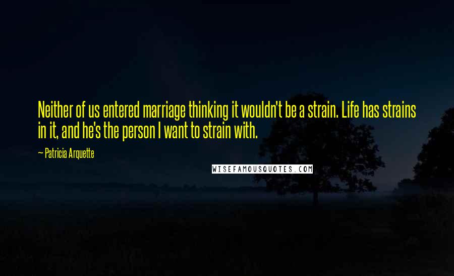 Patricia Arquette Quotes: Neither of us entered marriage thinking it wouldn't be a strain. Life has strains in it, and he's the person I want to strain with.