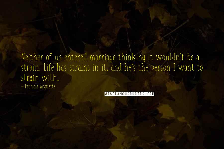 Patricia Arquette Quotes: Neither of us entered marriage thinking it wouldn't be a strain. Life has strains in it, and he's the person I want to strain with.