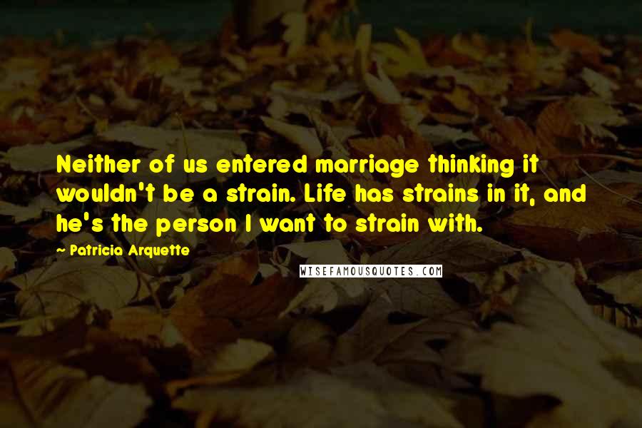 Patricia Arquette Quotes: Neither of us entered marriage thinking it wouldn't be a strain. Life has strains in it, and he's the person I want to strain with.