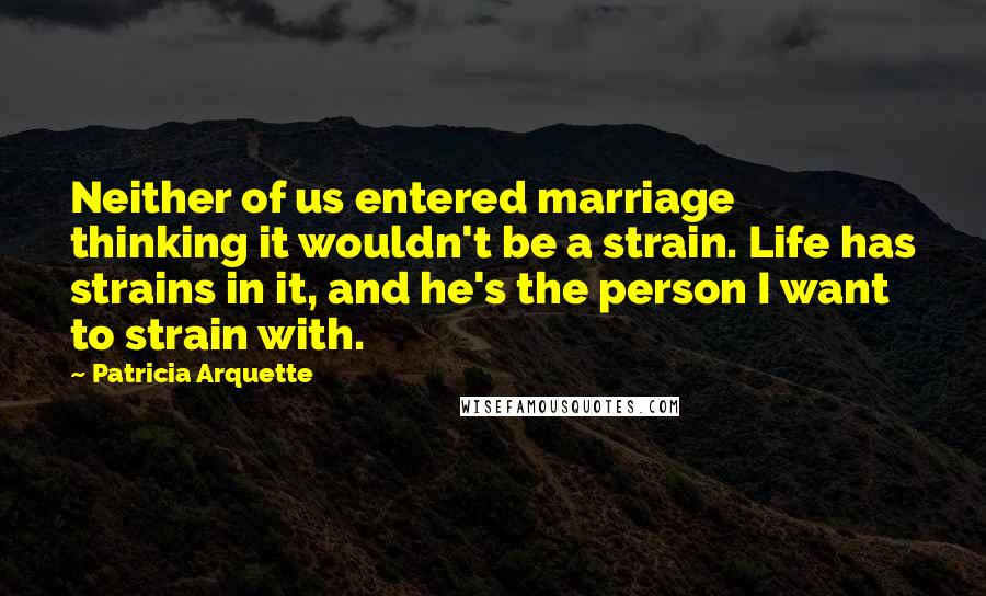 Patricia Arquette Quotes: Neither of us entered marriage thinking it wouldn't be a strain. Life has strains in it, and he's the person I want to strain with.