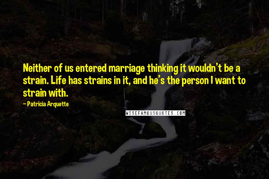 Patricia Arquette Quotes: Neither of us entered marriage thinking it wouldn't be a strain. Life has strains in it, and he's the person I want to strain with.