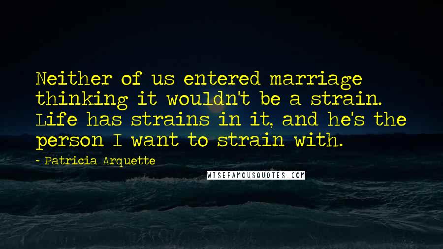 Patricia Arquette Quotes: Neither of us entered marriage thinking it wouldn't be a strain. Life has strains in it, and he's the person I want to strain with.