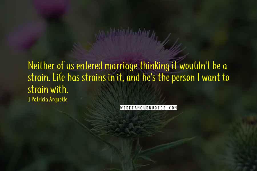 Patricia Arquette Quotes: Neither of us entered marriage thinking it wouldn't be a strain. Life has strains in it, and he's the person I want to strain with.