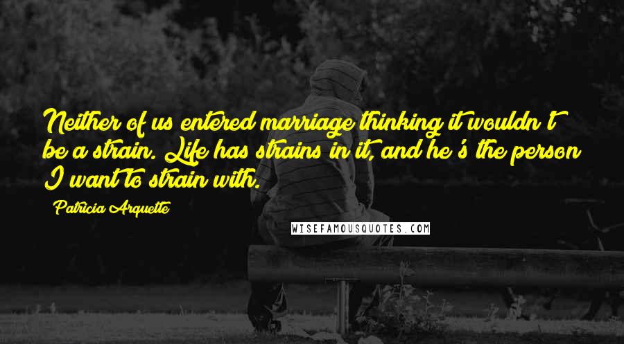 Patricia Arquette Quotes: Neither of us entered marriage thinking it wouldn't be a strain. Life has strains in it, and he's the person I want to strain with.