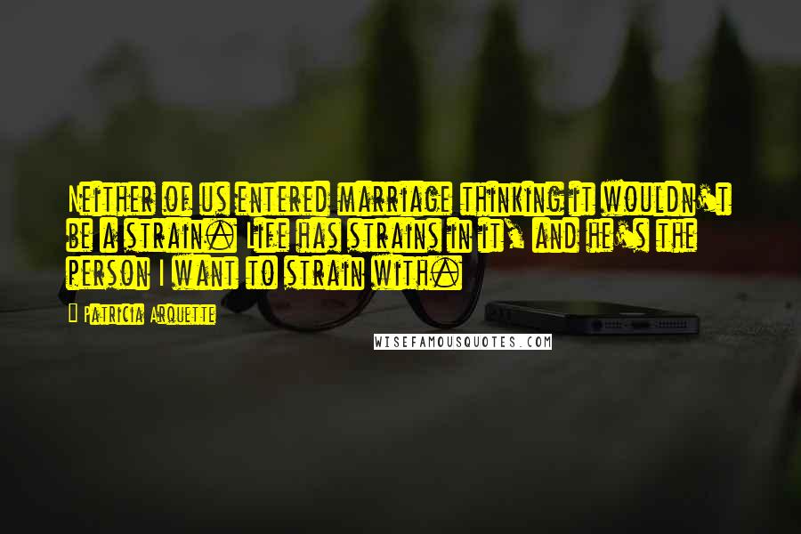 Patricia Arquette Quotes: Neither of us entered marriage thinking it wouldn't be a strain. Life has strains in it, and he's the person I want to strain with.
