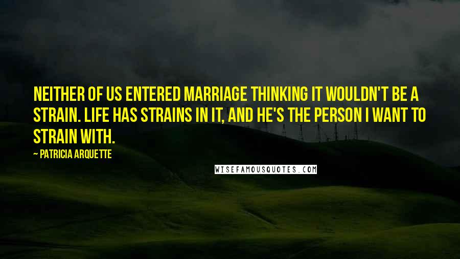 Patricia Arquette Quotes: Neither of us entered marriage thinking it wouldn't be a strain. Life has strains in it, and he's the person I want to strain with.