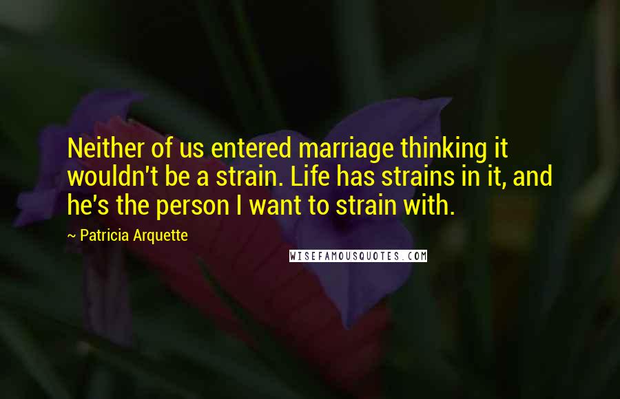 Patricia Arquette Quotes: Neither of us entered marriage thinking it wouldn't be a strain. Life has strains in it, and he's the person I want to strain with.