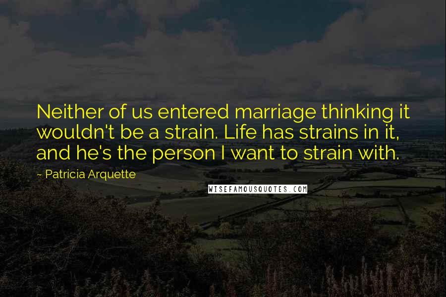 Patricia Arquette Quotes: Neither of us entered marriage thinking it wouldn't be a strain. Life has strains in it, and he's the person I want to strain with.