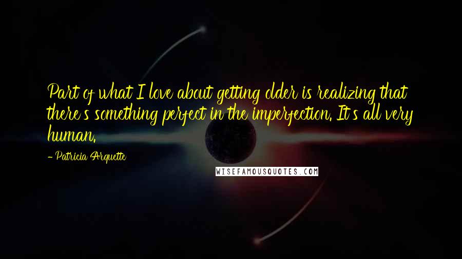 Patricia Arquette Quotes: Part of what I love about getting older is realizing that there's something perfect in the imperfection. It's all very human.