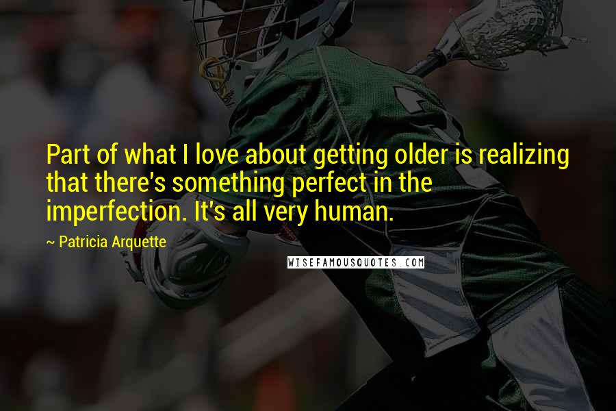 Patricia Arquette Quotes: Part of what I love about getting older is realizing that there's something perfect in the imperfection. It's all very human.