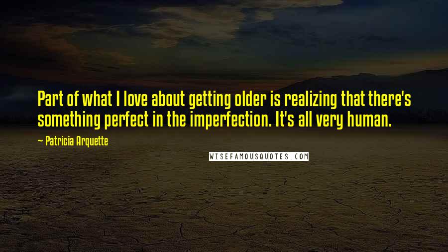 Patricia Arquette Quotes: Part of what I love about getting older is realizing that there's something perfect in the imperfection. It's all very human.