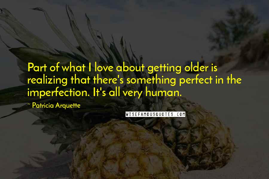 Patricia Arquette Quotes: Part of what I love about getting older is realizing that there's something perfect in the imperfection. It's all very human.