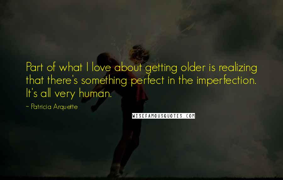 Patricia Arquette Quotes: Part of what I love about getting older is realizing that there's something perfect in the imperfection. It's all very human.