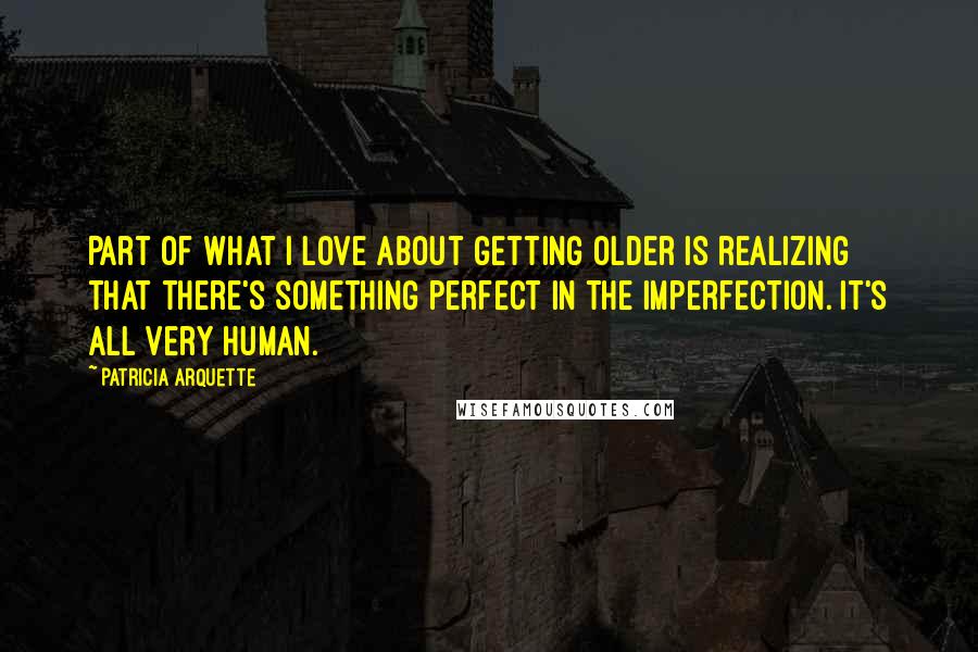 Patricia Arquette Quotes: Part of what I love about getting older is realizing that there's something perfect in the imperfection. It's all very human.