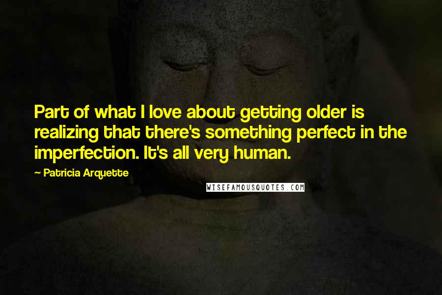 Patricia Arquette Quotes: Part of what I love about getting older is realizing that there's something perfect in the imperfection. It's all very human.