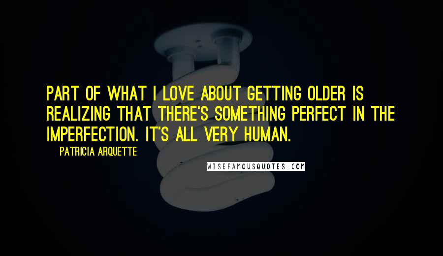 Patricia Arquette Quotes: Part of what I love about getting older is realizing that there's something perfect in the imperfection. It's all very human.