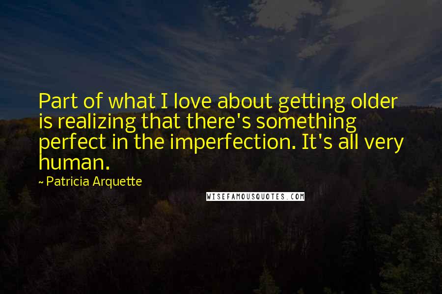 Patricia Arquette Quotes: Part of what I love about getting older is realizing that there's something perfect in the imperfection. It's all very human.