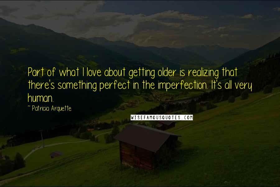 Patricia Arquette Quotes: Part of what I love about getting older is realizing that there's something perfect in the imperfection. It's all very human.