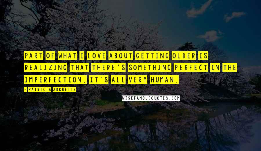 Patricia Arquette Quotes: Part of what I love about getting older is realizing that there's something perfect in the imperfection. It's all very human.