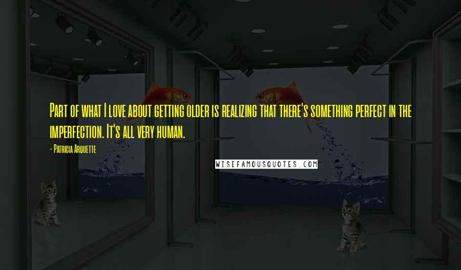 Patricia Arquette Quotes: Part of what I love about getting older is realizing that there's something perfect in the imperfection. It's all very human.