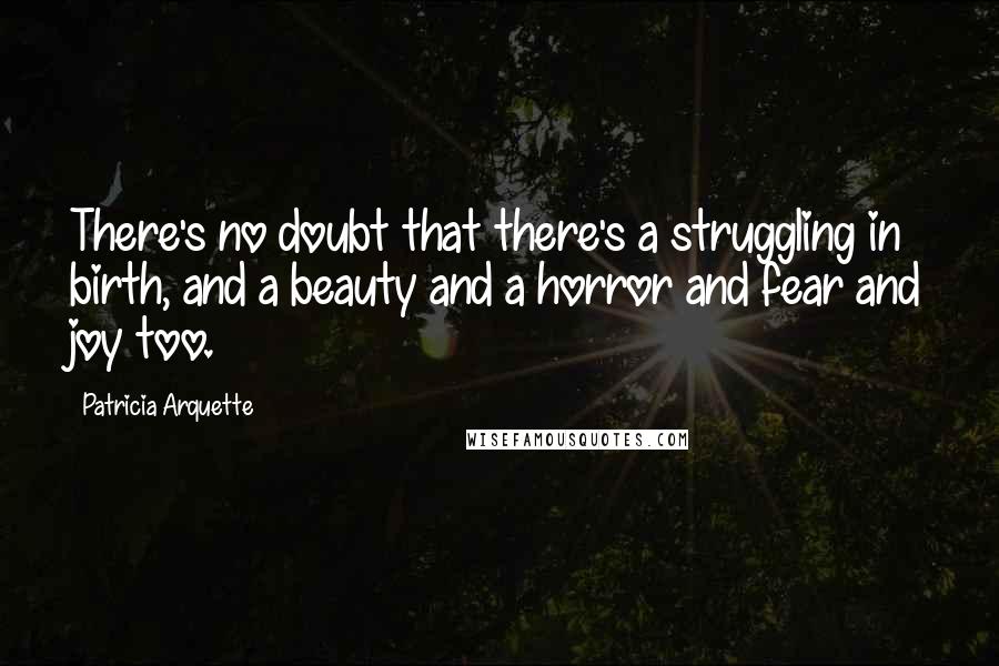 Patricia Arquette Quotes: There's no doubt that there's a struggling in birth, and a beauty and a horror and fear and joy too.