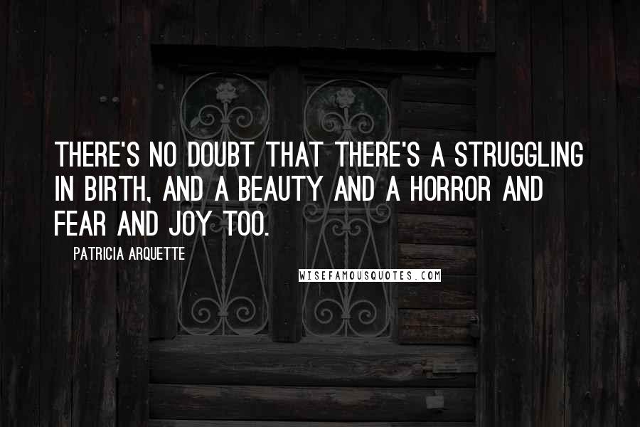 Patricia Arquette Quotes: There's no doubt that there's a struggling in birth, and a beauty and a horror and fear and joy too.