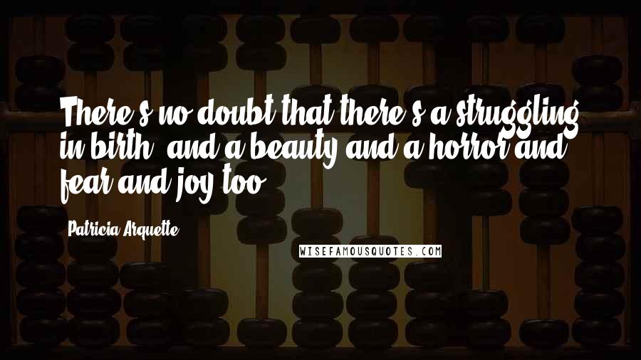 Patricia Arquette Quotes: There's no doubt that there's a struggling in birth, and a beauty and a horror and fear and joy too.